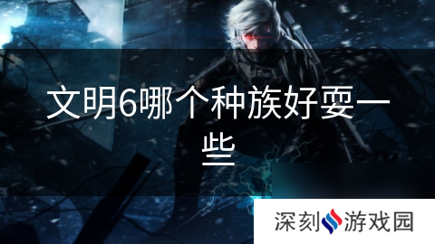 文明6哪个种族好耍一些